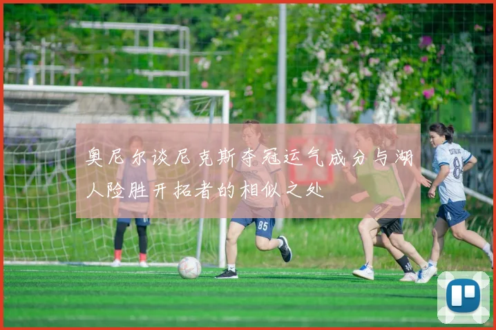 奥尼尔谈尼克斯夺冠运气成分与湖人险胜开拓者的相似之处