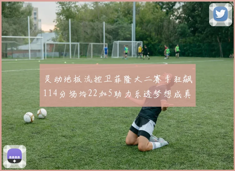 灵动地板流控卫菲隆大二赛季狂飙114分场均22加5助力乐透梦想成真
