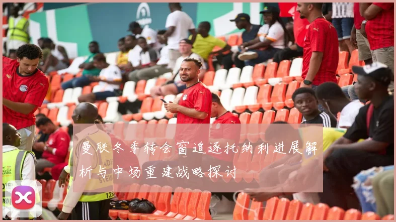 曼联冬季转会窗追逐托纳利进展解析与中场重建战略探讨
