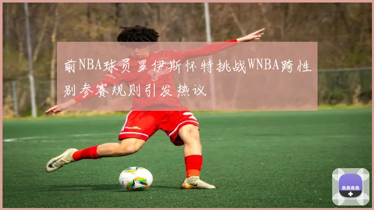前NBA球员罗伊斯怀特挑战WNBA跨性别参赛规则引发热议
