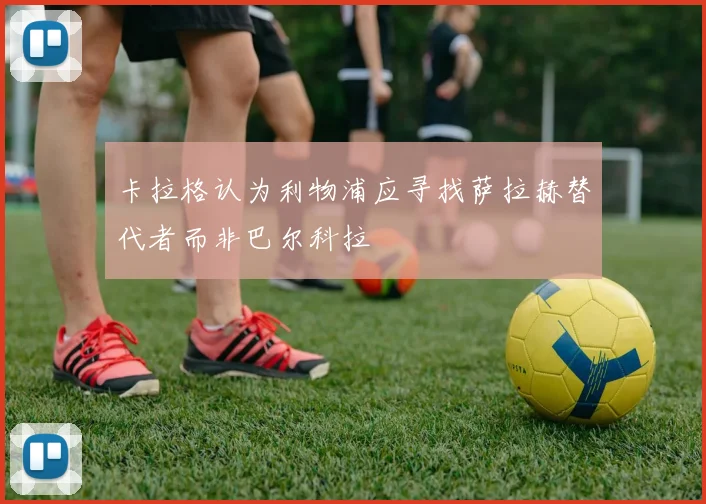 卡拉格认为利物浦应寻找萨拉赫替代者而非巴尔科拉
